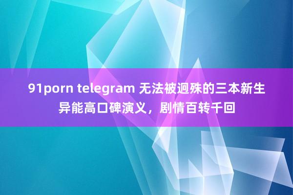 91porn telegram 无法被迥殊的三本新生异能高口碑演义，剧情百转千回