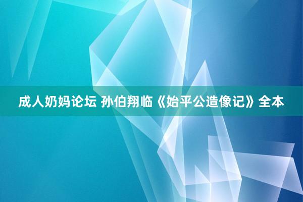 成人奶妈论坛 孙伯翔临《始平公造像记》全本