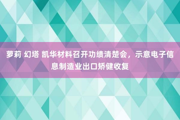 萝莉 幻塔 凯华材料召开功绩清楚会，示意电子信息制造业出口矫健收复