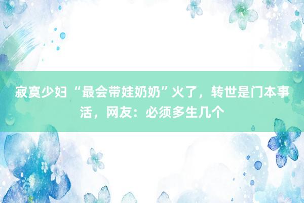 寂寞少妇 “最会带娃奶奶”火了，转世是门本事活，网友：必须多生几个