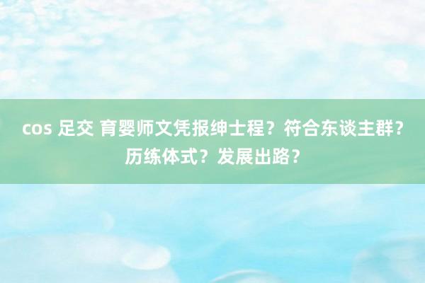 cos 足交 育婴师文凭报绅士程？符合东谈主群？历练体式？发展出路？