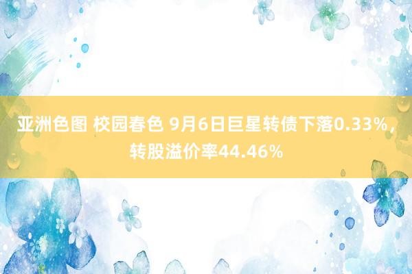 亚洲色图 校园春色 9月6日巨星转债下落0.33%，转股溢价率44.46%