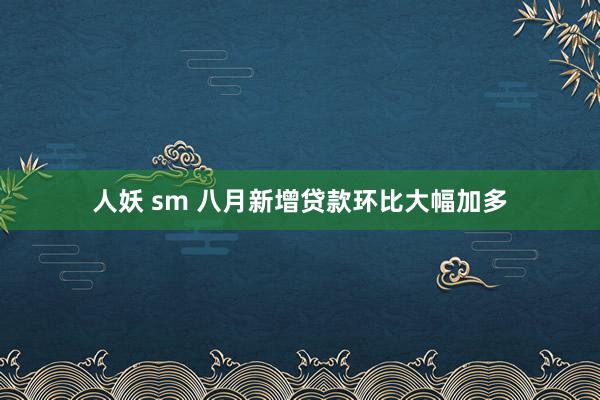 人妖 sm 八月新增贷款环比大幅加多