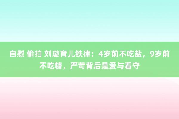 自慰 偷拍 刘璇育儿铁律：4岁前不吃盐，9岁前不吃糖，严苛背后是爱与看守