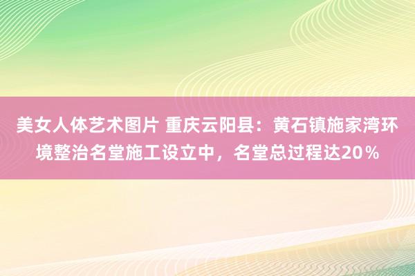 美女人体艺术图片 重庆云阳县：黄石镇施家湾环境整治名堂施工设立中，名堂总过程达20％