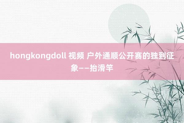 hongkongdoll 视频 户外通顺公开赛的独到征象——抬滑竿