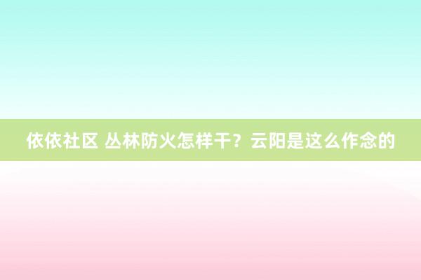 依依社区 丛林防火怎样干？云阳是这么作念的