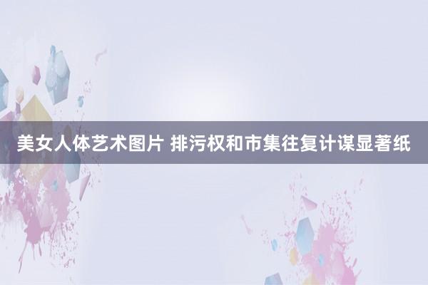 美女人体艺术图片 排污权和市集往复计谋显著纸