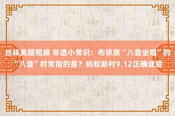 丝袜美腿视频 非遗小常识：布依族“八音坐唱”的“八音”时常指的是？蚂蚁新村9.12正确谜底