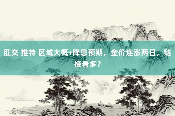 肛交 推特 区域大概+降息预期，金价连涨两日，链接看多？