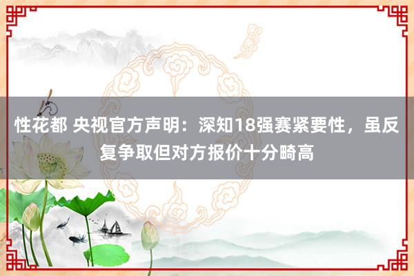 性花都 央视官方声明：深知18强赛紧要性，虽反复争取但对方报价十分畸高