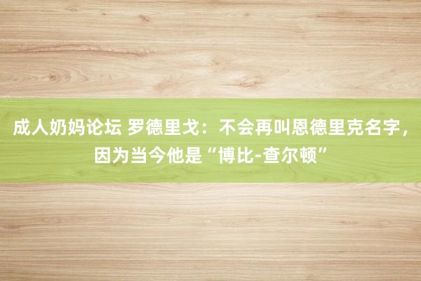 成人奶妈论坛 罗德里戈：不会再叫恩德里克名字，因为当今他是“博比-查尔顿”