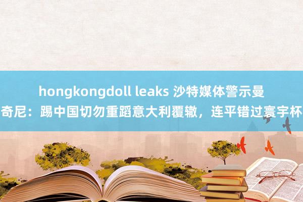 hongkongdoll leaks 沙特媒体警示曼奇尼：踢中国切勿重蹈意大利覆辙，连平错过寰宇杯