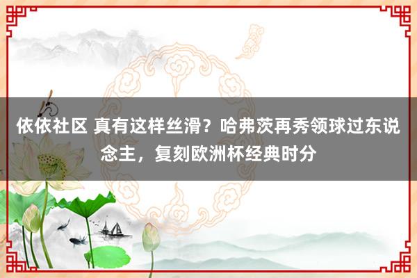 依依社区 真有这样丝滑？哈弗茨再秀领球过东说念主，复刻欧洲杯经典时分