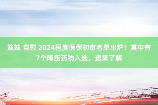 妹妹 自慰 2024国度医保初审名单出炉！其中有7个降压药物入选，速来了解