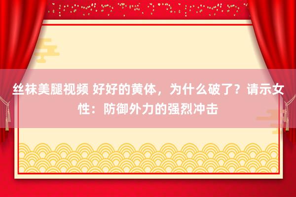 丝袜美腿视频 好好的黄体，为什么破了？请示女性：防御外力的强烈冲击