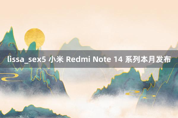 lissa_sex5 小米 Redmi Note 14 系列本月发布