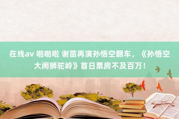 在线av 啪啪啦 谢苗再演孙悟空翻车，《孙悟空大闹狮驼岭》首日票房不及百万！