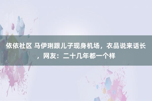 依依社区 马伊琍跟儿子现身机场，衣品说来话长，网友：二十几年都一个样