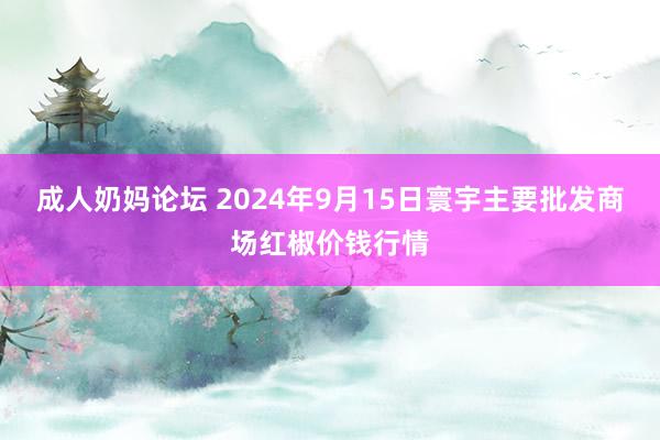 成人奶妈论坛 2024年9月15日寰宇主要批发商场红椒价钱行情