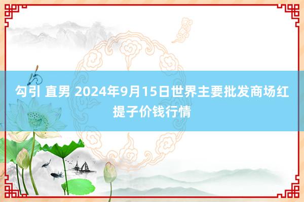 勾引 直男 2024年9月15日世界主要批发商场红提子价钱行情