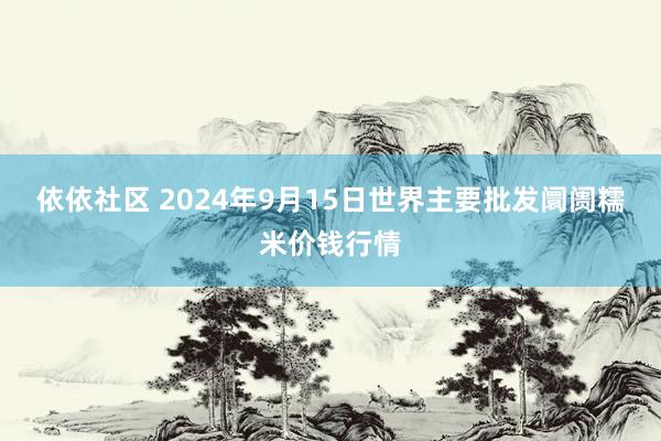 依依社区 2024年9月15日世界主要批发阛阓糯米价钱行情