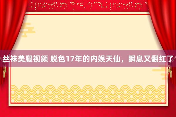 丝袜美腿视频 脱色17年的内娱天仙，瞬息又翻红了