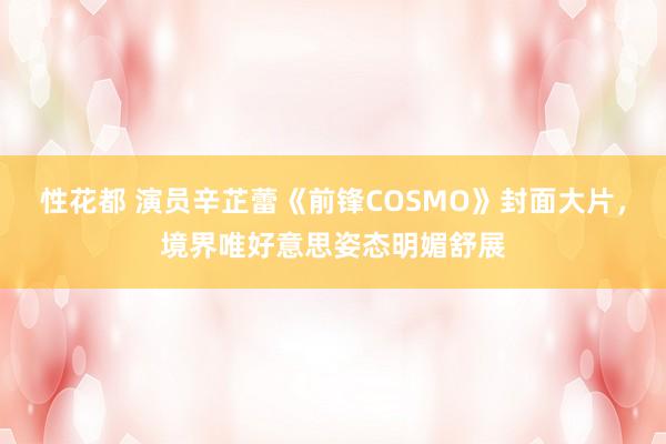 性花都 演员辛芷蕾《前锋COSMO》封面大片，境界唯好意思姿态明媚舒展