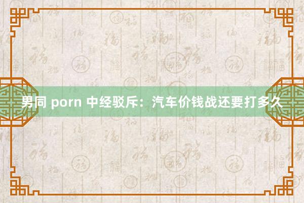 男同 porn 中经驳斥：汽车价钱战还要打多久