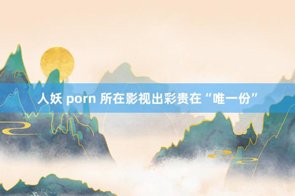 人妖 porn 所在影视出彩贵在“唯一份”