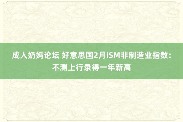 成人奶妈论坛 好意思国2月ISM非制造业指数：不测上行录得一年新高