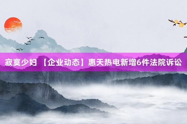 寂寞少妇 【企业动态】惠天热电新增6件法院诉讼