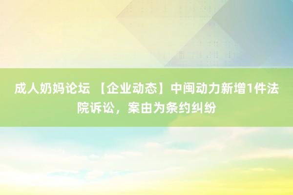 成人奶妈论坛 【企业动态】中闽动力新增1件法院诉讼，案由为条约纠纷