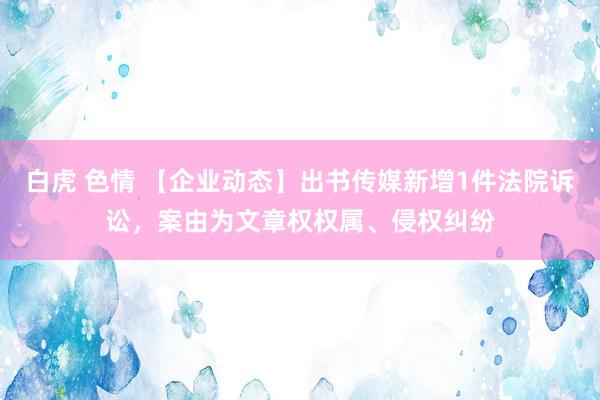 白虎 色情 【企业动态】出书传媒新增1件法院诉讼，案由为文章权权属、侵权纠纷