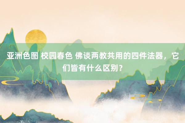 亚洲色图 校园春色 佛谈两教共用的四件法器，它们皆有什么区别？