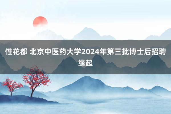 性花都 北京中医药大学2024年第三批博士后招聘缘起