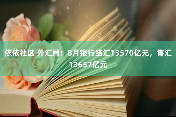 依依社区 外汇局：8月银行结汇13570亿元，售汇13657亿元