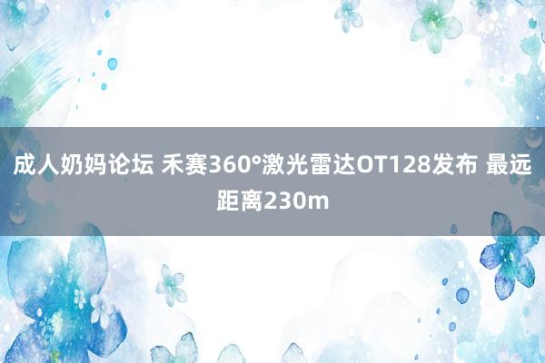 成人奶妈论坛 禾赛360°激光雷达OT128发布 最远距离230m