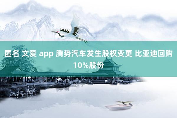 匿名 文爱 app 腾势汽车发生股权变更 比亚迪回购10%股份