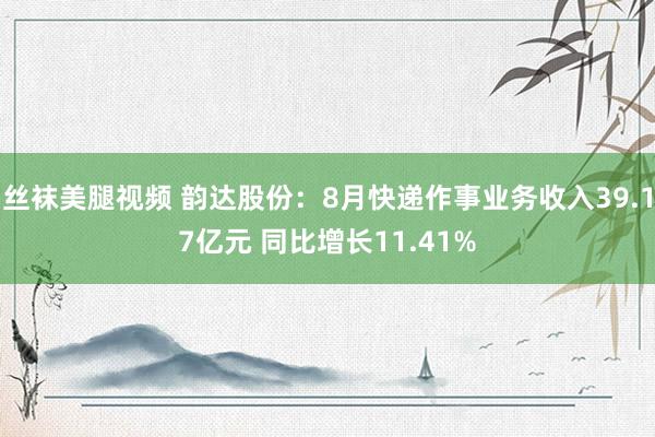 丝袜美腿视频 韵达股份：8月快递作事业务收入39.17亿元 同比增长11.41%