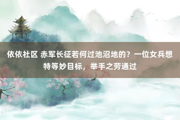 依依社区 赤军长征若何过池沼地的？一位女兵想特等妙目标，举手之劳通过