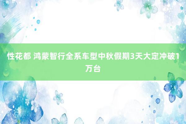 性花都 鸿蒙智行全系车型中秋假期3天大定冲破1万台