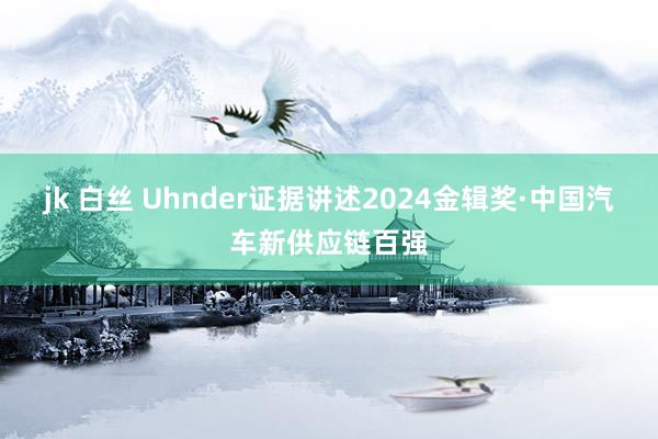 jk 白丝 Uhnder证据讲述2024金辑奖·中国汽车新供应链百强