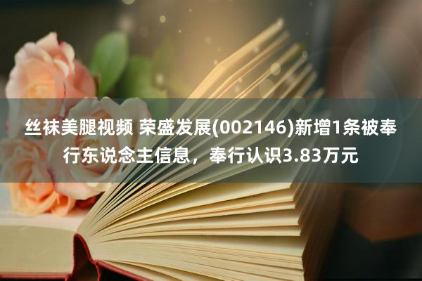 丝袜美腿视频 荣盛发展(002146)新增1条被奉行东说念主信息，奉行认识3.83万元