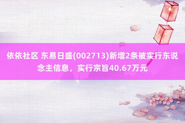 依依社区 东易日盛(002713)新增2条被实行东说念主信息，实行宗旨40.67万元