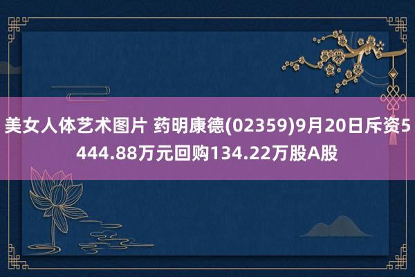 美女人体艺术图片 药明康德(02359)9月20日斥资5444.88万元回购134.22万股A股