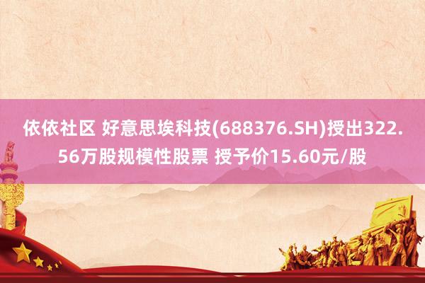 依依社区 好意思埃科技(688376.SH)授出322.56万股规模性股票 授予价15.60元/股