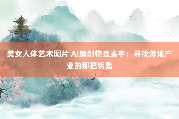 美女人体艺术图片 AI编削物理寰宇：寻找落地产业的那把钥匙