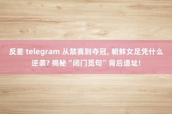 反差 telegram 从禁赛到夺冠, 朝鲜女足凭什么逆袭? 揭秘“闭门觅句”背后遗址!