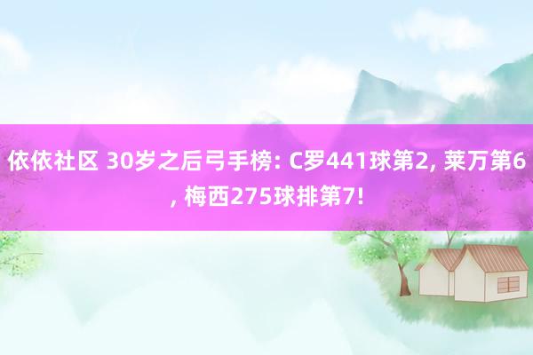 依依社区 30岁之后弓手榜: C罗441球第2, 莱万第6, 梅西275球排第7!